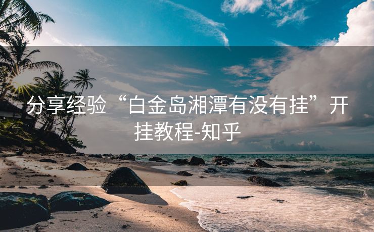 分享经验“白金岛湘潭有没有挂”开挂教程-知乎 分享经验“白金岛湘潭有没有挂”开挂教程-知乎