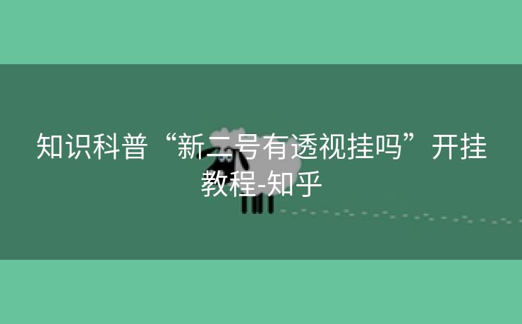 知识科普“新二号有透视挂吗”开挂教程-知乎 知识科普“新二号有透视挂吗”开挂教程-知乎