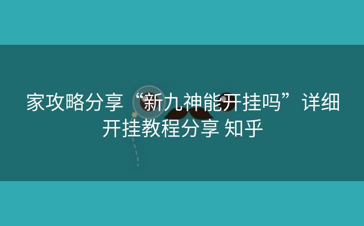 家攻略分享“新九神能开挂吗”详细开挂教程分享 知乎 家攻略分享“新九神能开挂吗”详细开挂教程分享 知乎