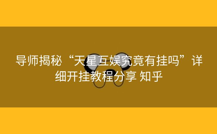导师揭秘“天星互娱究竟有挂吗”详细开挂教程分享 知乎 导师揭秘“天星互娱究竟有挂吗”详细开挂教程分享 知乎