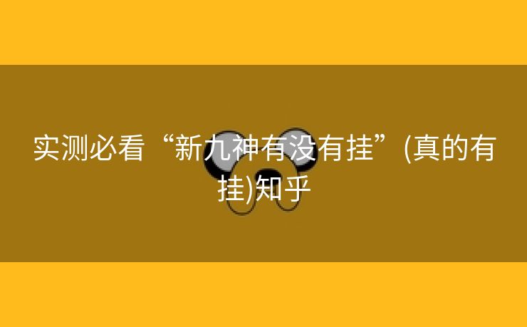 实测必看“新九神有没有挂”(真的有挂)知乎 实测必看“新九神有没有挂”(真的有挂)知乎