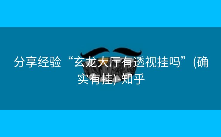 分享经验“玄龙大厅有透视挂吗”(确实有挂)-知乎 分享经验“玄龙大厅有透视挂吗”(确实有挂)-知乎