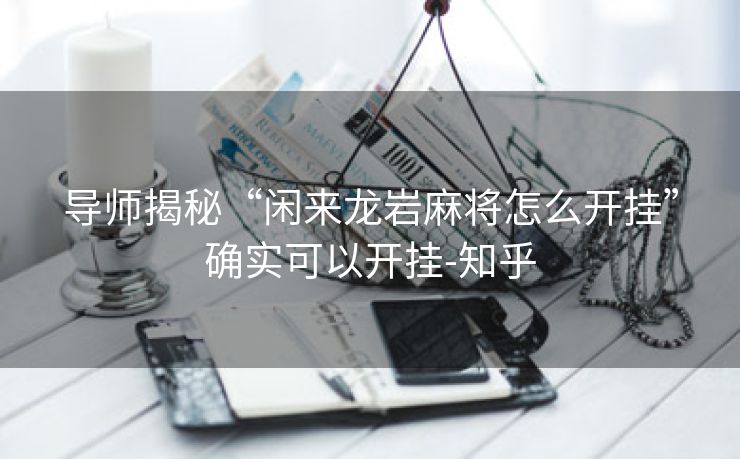 导师揭秘“闲来龙岩麻将怎么开挂”确实可以开挂-知乎 导师揭秘“闲来龙岩麻将怎么开挂”确实可以开挂-知乎