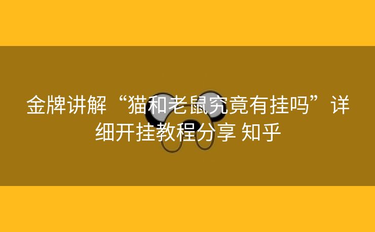 金牌讲解“猫和老鼠究竟有挂吗”详细开挂教程分享 知乎 金牌讲解“猫和老鼠究竟有挂吗”详细开挂教程分享 知乎