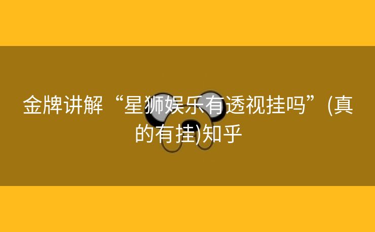 金牌讲解“星狮娱乐有透视挂吗”(真的有挂)知乎 金牌讲解“星狮娱乐有透视挂吗”(真的有挂)知乎