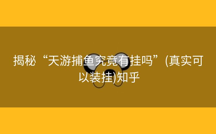 揭秘“天游捕鱼究竟有挂吗”(真实可以装挂)知乎 揭秘“天游捕鱼究竟有挂吗”(真实可以装挂)知乎