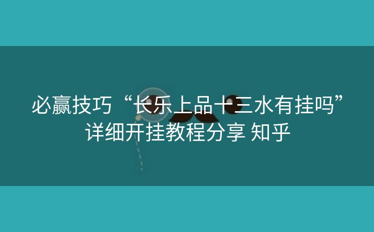 必赢技巧“长乐上品十三水有挂吗”详细开挂教程分享 知乎 必赢技巧“长乐上品十三水有挂吗”详细开挂教程分享 知乎