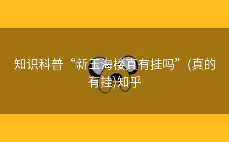 知识科普“新玉海楼真有挂吗”(真的有挂)知乎 知识科普“新玉海楼真有挂吗”(真的有挂)知乎