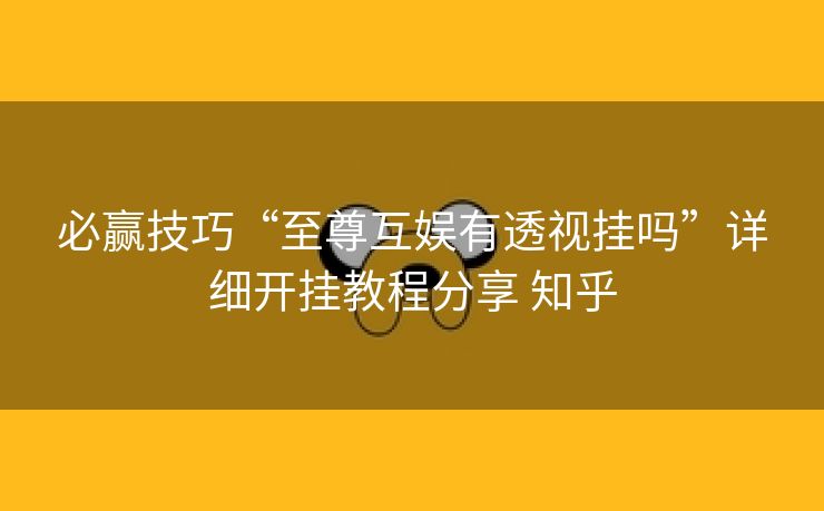 必赢技巧“至尊互娱有透视挂吗”详细开挂教程分享 知乎 必赢技巧“至尊互娱有透视挂吗”详细开挂教程分享 知乎