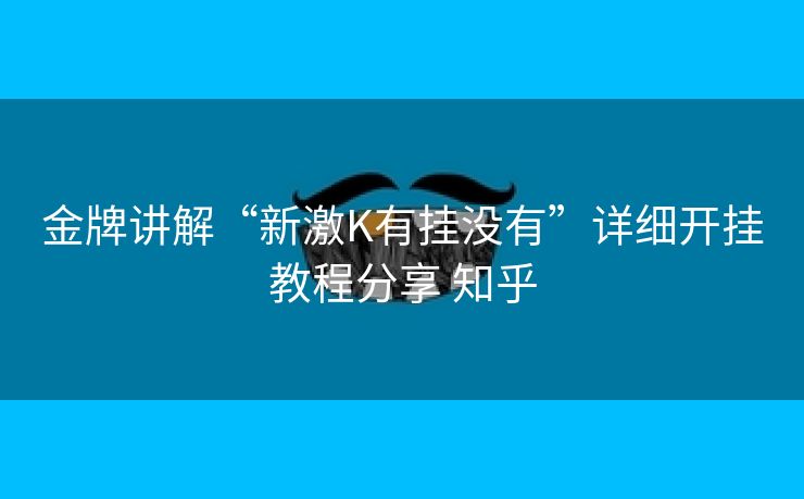 金牌讲解“新激K有挂没有”详细开挂教程分享 知乎 金牌讲解“新激K有挂没有”详细开挂教程分享 知乎