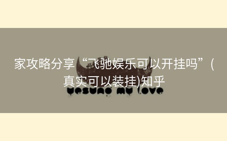 家攻略分享“飞驰娱乐可以开挂吗”(真实可以装挂)知乎 家攻略分享“飞驰娱乐可以开挂吗”(真实可以装挂)知乎