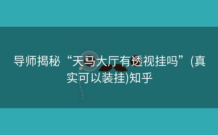 导师揭秘“天马大厅有透视挂吗”(真实可以装挂)知乎 导师揭秘“天马大厅有透视挂吗”(真实可以装挂)知乎
