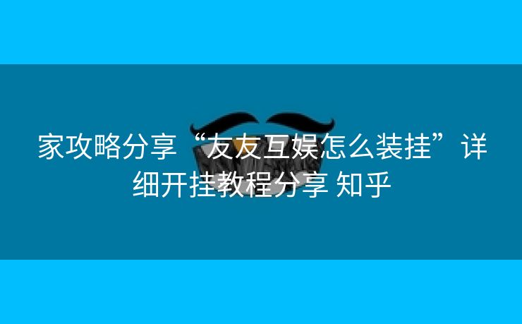 家攻略分享“友友互娱怎么装挂”详细开挂教程分享 知乎 家攻略分享“友友互娱怎么装挂”详细开挂教程分享 知乎