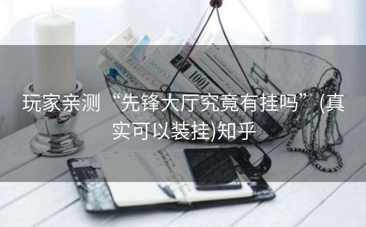 玩家亲测“先锋大厅究竟有挂吗”(真实可以装挂)知乎 玩家亲测“先锋大厅究竟有挂吗”(真实可以装挂)知乎