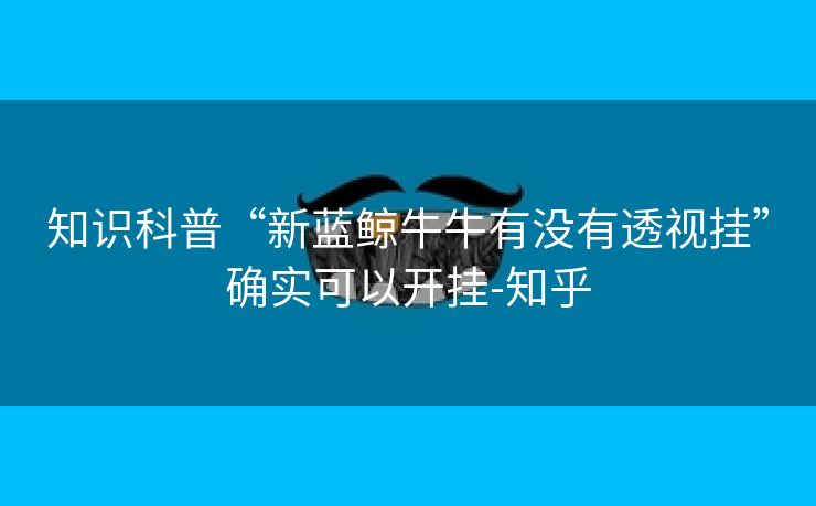 知识科普“新蓝鲸牛牛有没有透视挂”确实可以开挂-知乎