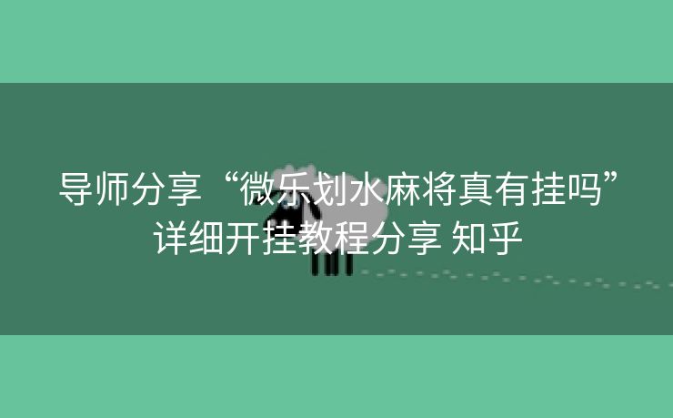 导师分享“微乐划水麻将真有挂吗”详细开挂教程分享 知乎