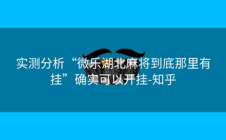 实测分析“微乐湖北麻将到底那里有挂”确实可以开挂-知乎