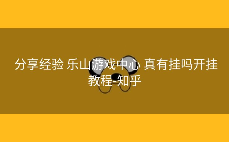  分享经验 乐山游戏中心 真有挂吗开挂教程-知乎