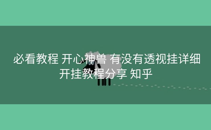  必看教程 开心神兽 有没有透视挂详细开挂教程分享 知乎