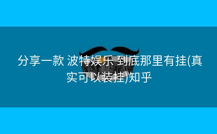  分享一款 波特娱乐 到底那里有挂(真实可以装挂)知乎