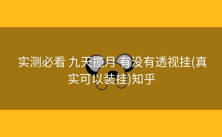  实测必看 九天揽月 有没有透视挂(真实可以装挂)知乎