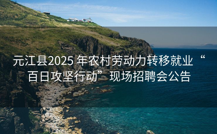 元江县2025 年农村劳动力转移就业“百日攻坚行动”现场招聘会公告