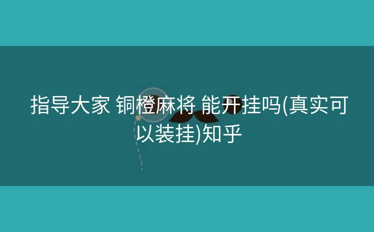  指导大家 铜橙麻将 能开挂吗(真实可以装挂)知乎