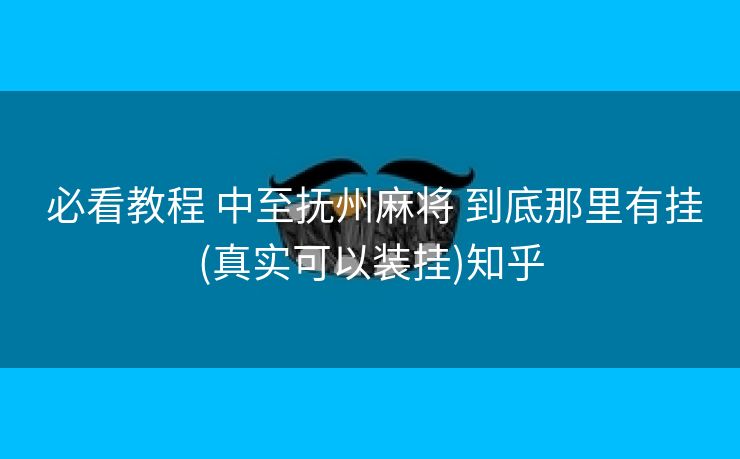  必看教程 中至抚州麻将 到底那里有挂(真实可以装挂)知乎