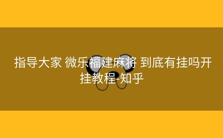  指导大家 微乐福建麻将 到底有挂吗开挂教程-知乎