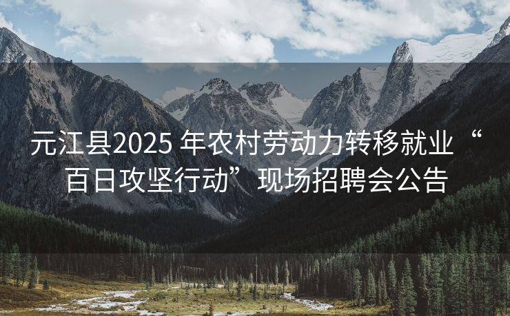 元江县2025 年农村劳动力转移就业“百日攻坚行动”现场招聘会公告