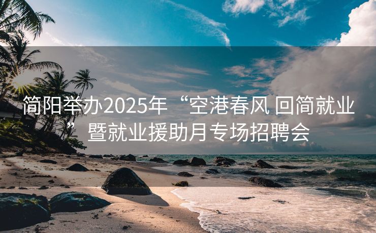 简阳举办2025年“空港春风 回简就业”暨就业援助月专场招聘会