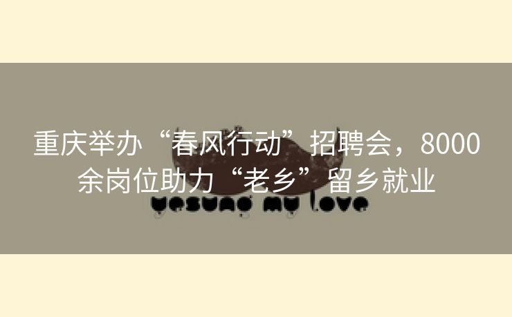 重庆举办“春风行动”招聘会，8000余岗位助力“老乡”留乡就业