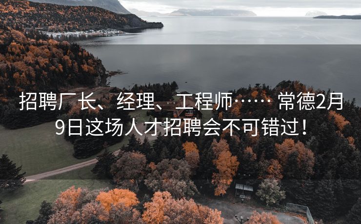 招聘厂长、经理、工程师…… 常德2月9日这场人才招聘会不可错过！