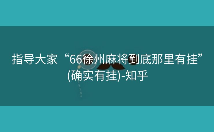 指导大家“66徐州麻将到底那里有挂”(确实有挂)-知乎 指导大家“66徐州麻将到底那里有挂”(确实有挂)-知乎