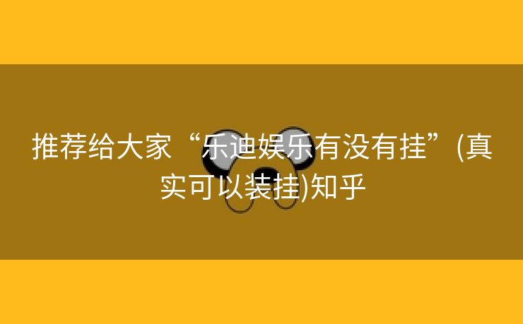 推荐给大家“乐迪娱乐有没有挂”(真实可以装挂)知乎 推荐给大家“乐迪娱乐有没有挂”(真实可以装挂)知乎