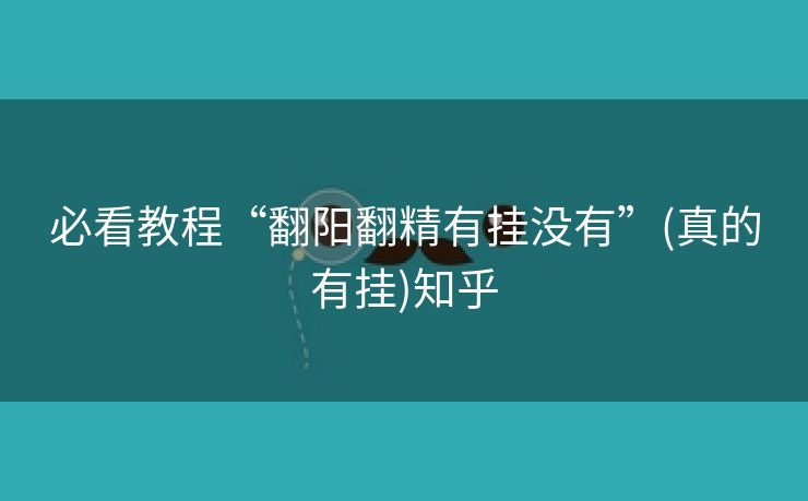 必看教程“翻阳翻精有挂没有”(真的有挂)知乎 必看教程“翻阳翻精有挂没有”(真的有挂)知乎