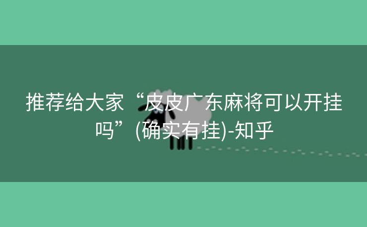 推荐给大家“皮皮广东麻将可以开挂吗”(确实有挂)-知乎 推荐给大家“皮皮广东麻将可以开挂吗”(确实有挂)-知乎