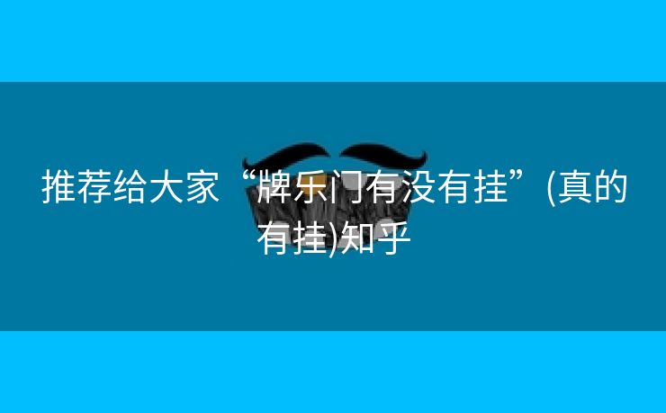 推荐给大家“牌乐门有没有挂”(真的有挂)知乎 推荐给大家“牌乐门有没有挂”(真的有挂)知乎