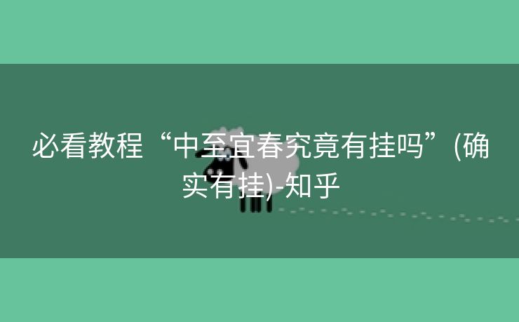 必看教程“中至宜春究竟有挂吗”(确实有挂)-知乎 必看教程“中至宜春究竟有挂吗”(确实有挂)-知乎