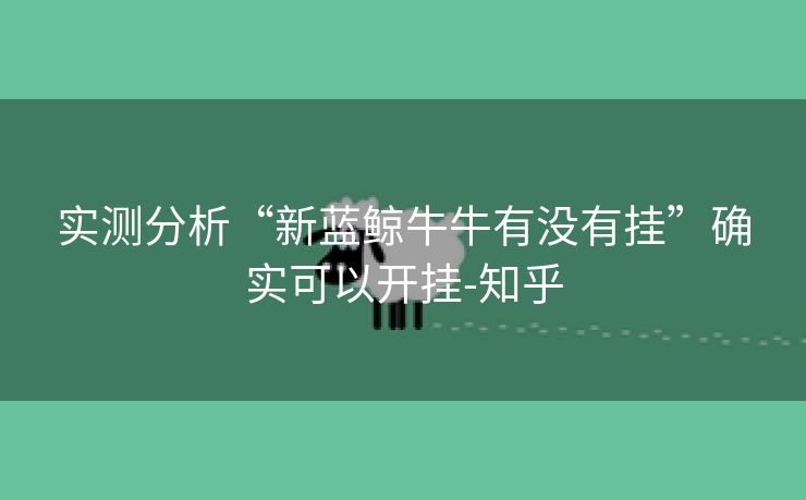 实测分析“新蓝鲸牛牛有没有挂”确实可以开挂-知乎 实测分析“新蓝鲸牛牛有没有挂”确实可以开挂-知乎