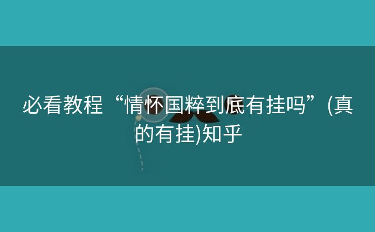 必看教程“情怀国粹到底有挂吗”(真的有挂)知乎 必看教程“情怀国粹到底有挂吗”(真的有挂)知乎
