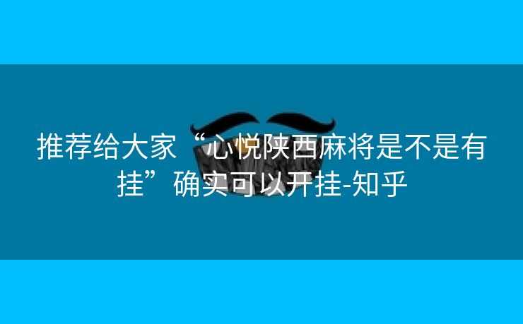 推荐给大家“心悦陕西麻将是不是有挂”确实可以开挂-知乎 推荐给大家“心悦陕西麻将是不是有挂”确实可以开挂-知乎