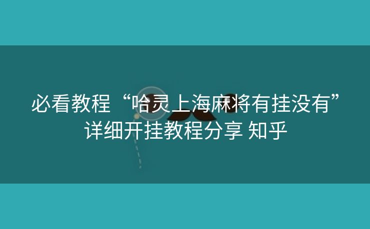 必看教程“哈灵上海麻将有挂没有”详细开挂教程分享 知乎 必看教程“哈灵上海麻将有挂没有”详细开挂教程分享 知乎