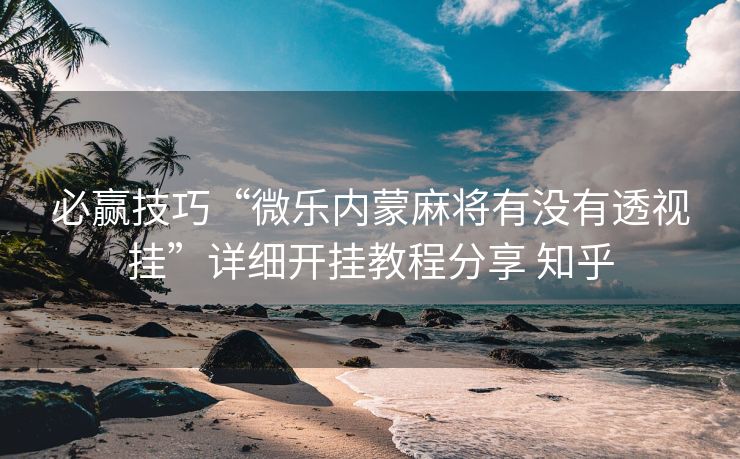 必赢技巧“微乐内蒙麻将有没有透视挂”详细开挂教程分享 知乎 必赢技巧“微乐内蒙麻将有没有透视挂”详细开挂教程分享 知乎