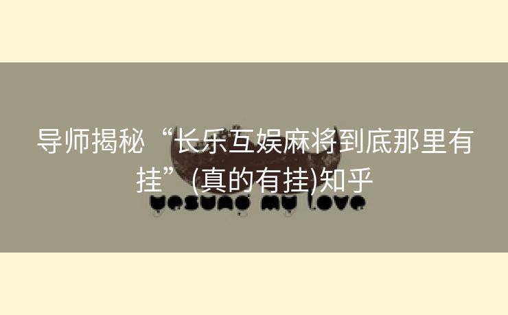 导师揭秘“长乐互娱麻将到底那里有挂”(真的有挂)知乎 导师揭秘“长乐互娱麻将到底那里有挂”(真的有挂)知乎