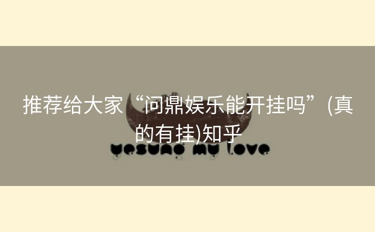 推荐给大家“问鼎娱乐能开挂吗”(真的有挂)知乎 推荐给大家“问鼎娱乐能开挂吗”(真的有挂)知乎