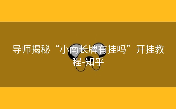 导师揭秘“小南长牌有挂吗”开挂教程-知乎 导师揭秘“小南长牌有挂吗”开挂教程-知乎