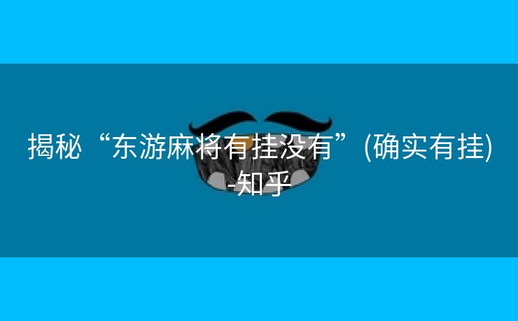 揭秘“东游麻将有挂没有”(确实有挂)-知乎 揭秘“东游麻将有挂没有”(确实有挂)-知乎