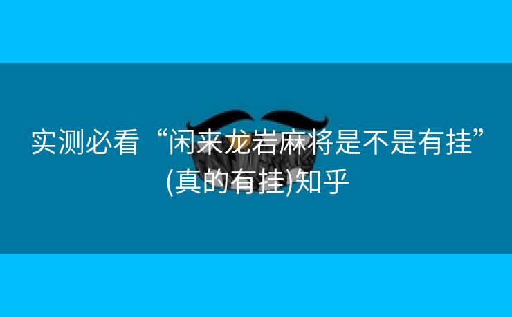 实测必看“闲来龙岩麻将是不是有挂”(真的有挂)知乎