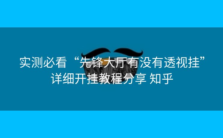 实测必看“先锋大厅有没有透视挂”详细开挂教程分享 知乎 实测必看“先锋大厅有没有透视挂”详细开挂教程分享 知乎